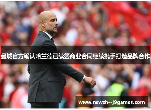 曼城官方确认哈兰德已续签商业合同继续携手打造品牌合作