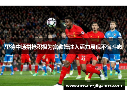 里德中场拼抢积极为富勒姆注入活力展现不懈斗志 里德中场拼抢积极为富勒姆注入活力展现不懈斗志