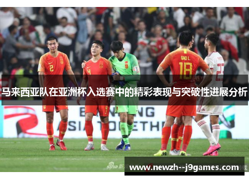 马来西亚队在亚洲杯入选赛中的精彩表现与突破性进展分析
